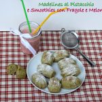 Madelines con ricotta al pistacchio e smoothie con melone e fragole al biscotto